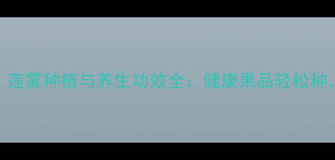 图片 养生必看！莲雾种植与养生功效全：健康果品轻松种，营养价值