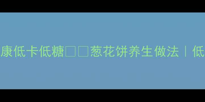 图片 养生必看！葱花饼这样吃更健康低卡低糖🌿🍞葱花饼养生做法｜低卡早餐新宠｜低糖高纤维食谱