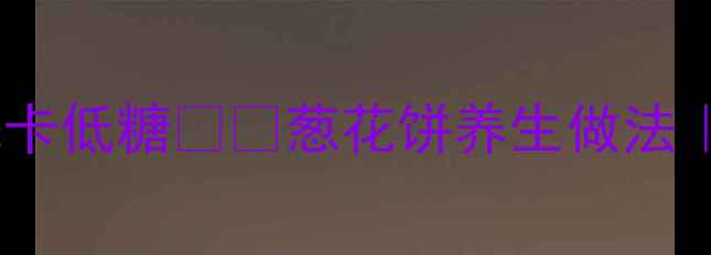 图片 养生必看！葱花饼这样吃更健康低卡低糖🌿🍞葱花饼养生做法｜低卡早餐新宠｜低糖高纤维食谱1