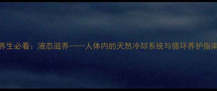 图片 养生必看：液态滋养——人体内的天然冷却系统与循环养护指南