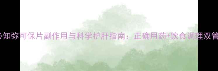 图片 养生必知弥可保片副作用与科学护肝指南：正确用药+饮食调理双管齐下2