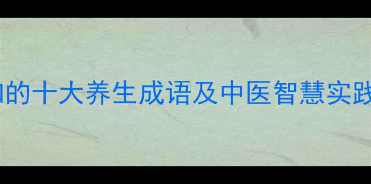 图片 养生必知的十大养生成语及中医智慧实践指南_11