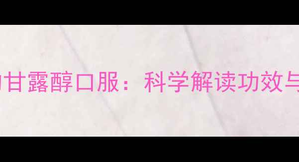 图片 养生必知的甘露醇口服：科学解读功效与注意事项2
