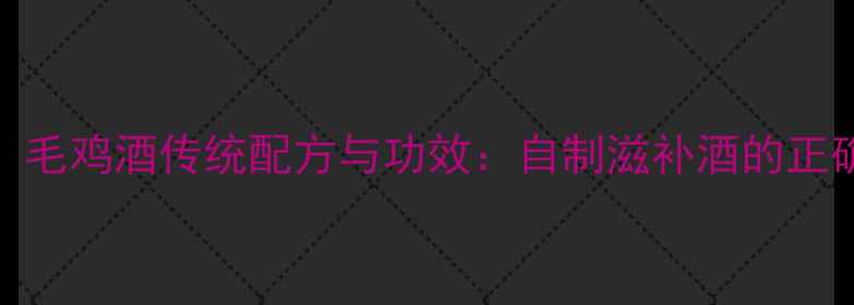 图片 养生必知！毛鸡酒传统配方与功效：自制滋补酒的正确打开方式
