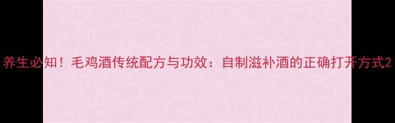图片 养生必知！毛鸡酒传统配方与功效：自制滋补酒的正确打开方式2