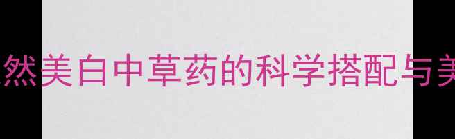 图片 养生必读10种天然美白中草药的科学搭配与美白养颜全攻略1