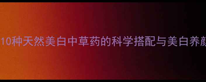图片 养生必读10种天然美白中草药的科学搭配与美白养颜全攻略2