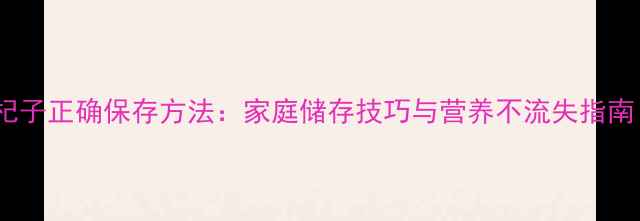 图片 养生必读枸杞子正确保存方法：家庭储存技巧与营养不流失指南（附图文）1