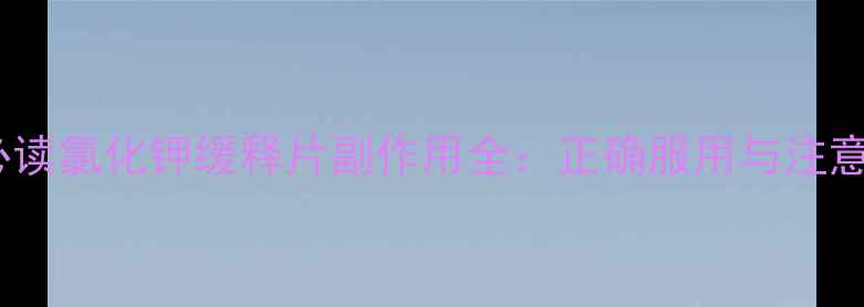 图片 养生必读氯化钾缓释片副作用全：正确服用与注意事项1