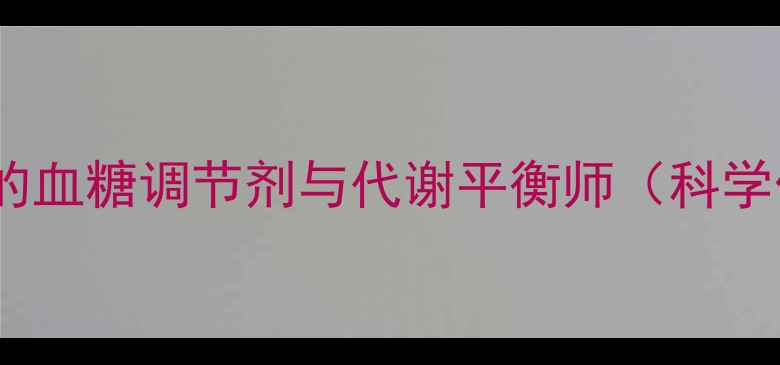 图片 养生必读胰腺素：人体天然的血糖调节剂与代谢平衡师（科学作用机制与养生应用指南）1