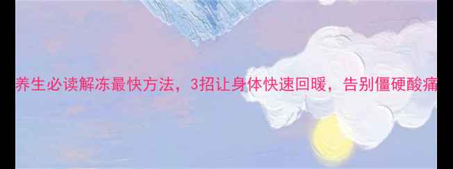 图片 养生必读解冻最快方法，3招让身体快速回暖，告别僵硬酸痛