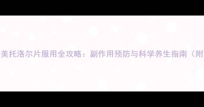 图片 养生必读酒石酸美托洛尔片服用全攻略：副作用预防与科学养生指南（附用药注意事项）