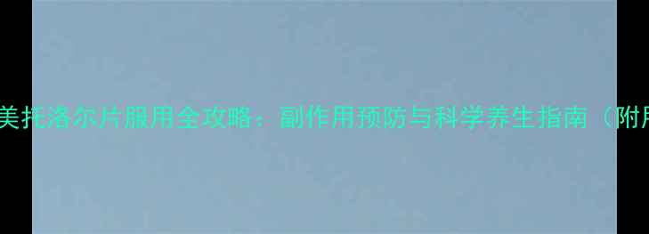图片 养生必读酒石酸美托洛尔片服用全攻略：副作用预防与科学养生指南（附用药注意事项）1