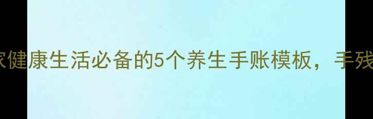 图片 养生手抄报｜居家健康生活必备的5个养生手账模板，手残党也能轻松get！