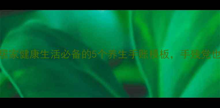 图片 养生手抄报｜居家健康生活必备的5个养生手账模板，手残党也能轻松get！1