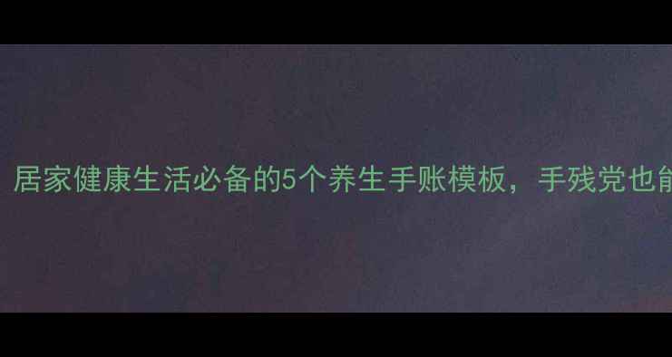 图片 养生手抄报｜居家健康生活必备的5个养生手账模板，手残党也能轻松get！2