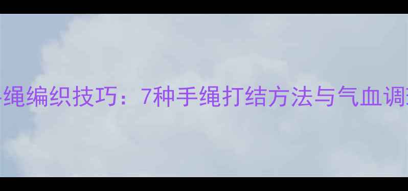 图片 养生手绳编织技巧：7种手绳打结方法与气血调理指南