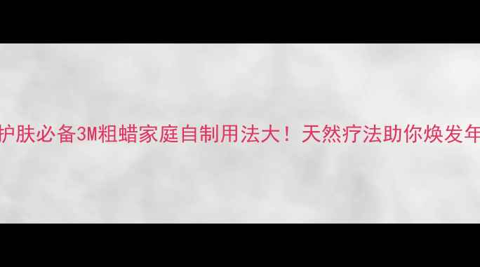 图片 养生护肤必备3M粗蜡家庭自制用法大！天然疗法助你焕发年轻肌