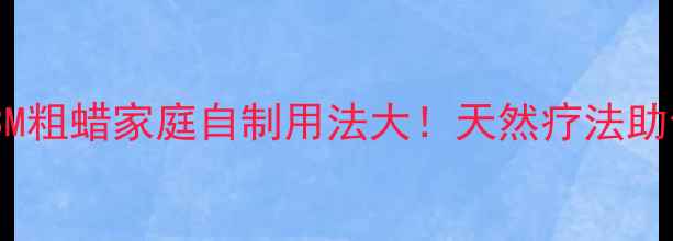 图片 养生护肤必备3M粗蜡家庭自制用法大！天然疗法助你焕发年轻肌1