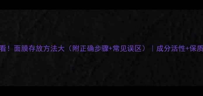 图片 养生护肤必看！面膜存放方法大（附正确步骤+常见误区）｜成分活性+保质期延长技巧