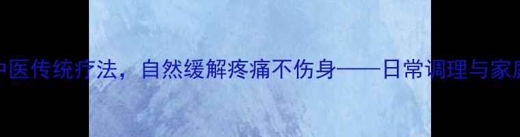 图片 养生指南5大中医传统疗法，自然缓解疼痛不伤身——日常调理与家庭保健全攻略1