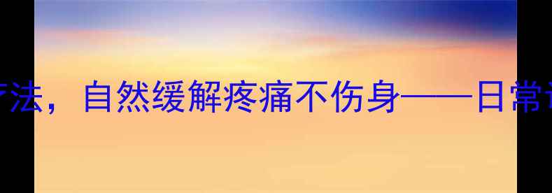图片 养生指南5大中医传统疗法，自然缓解疼痛不伤身——日常调理与家庭保健全攻略2