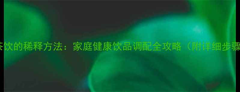 图片 养生指南养生茶饮的稀释方法：家庭健康饮品调配全攻略（附详细步骤与注意事项）1
