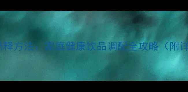 图片 养生指南养生茶饮的稀释方法：家庭健康饮品调配全攻略（附详细步骤与注意事项）2