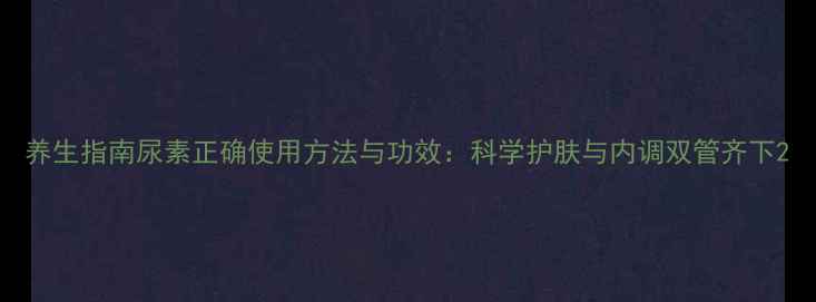 图片 养生指南尿素正确使用方法与功效：科学护肤与内调双管齐下2