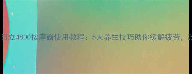图片 养生指南日立4800按摩器使用教程：5大养生技巧助你缓解疲劳，改善睡眠1