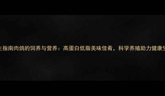 图片 养生指南肉鸽的饲养与营养：高蛋白低脂美味佳肴，科学养殖助力健康生活