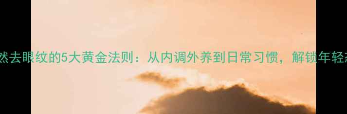 图片 养生指南自然去眼纹的5大黄金法则：从内调外养到日常习惯，解锁年轻态眼周肌肤1