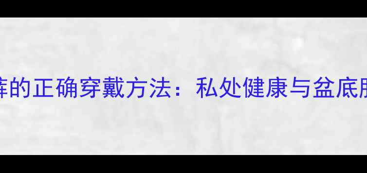 图片 养生指南蝴蝶内裤的正确穿戴方法：私处健康与盆底肌修复的黄金法则