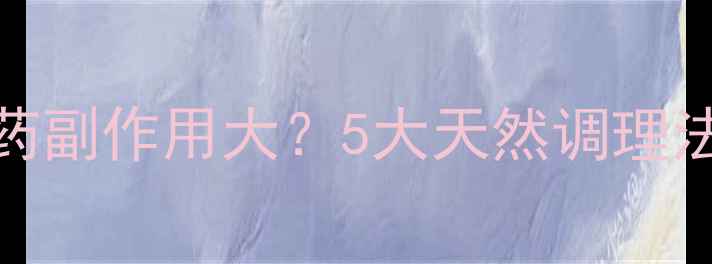图片 养生指南避孕药副作用大？5大天然调理法助你平稳过渡