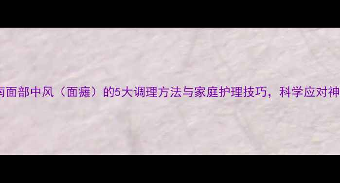 图片 养生指南面部中风（面瘫）的5大调理方法与家庭护理技巧，科学应对神经麻痹2