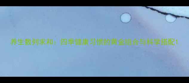 图片 养生数列求和：四季健康习惯的黄金组合与科学搭配1