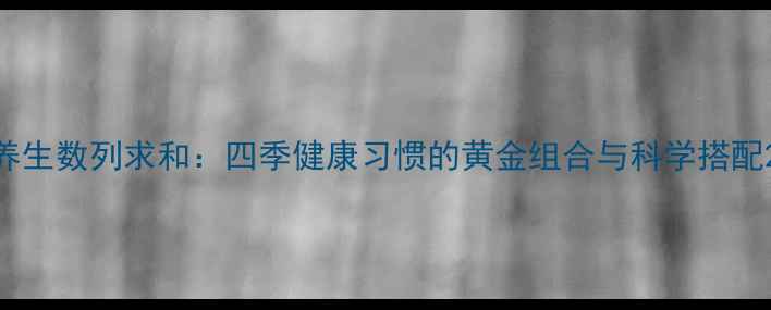 图片 养生数列求和：四季健康习惯的黄金组合与科学搭配2