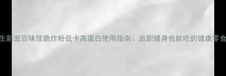 图片 养生新宠百味佳脆炸粉低卡高蛋白使用指南：追剧健身也能吃的健康零食💪