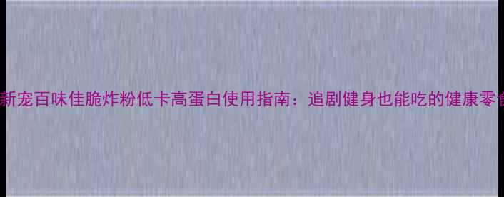 图片 养生新宠百味佳脆炸粉低卡高蛋白使用指南：追剧健身也能吃的健康零食💪1