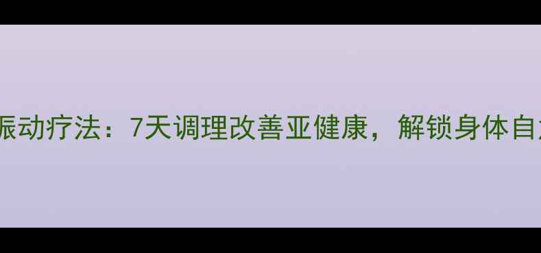 图片 养生新趋势中医视角下的振动疗法：7天调理改善亚健康，解锁身体自愈力（附专业使用指南）1