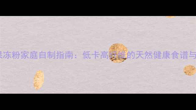 图片 养生果冻粉家庭自制指南：低卡高纤维的天然健康食谱与功效1