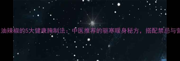 图片 养生油辣椒的5大健康腌制法：中医推荐的驱寒暖身秘方，搭配禁忌与营养1