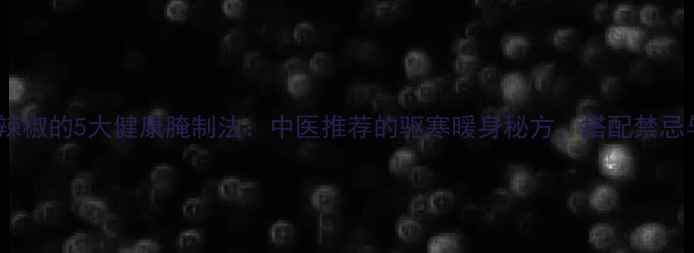 图片 养生油辣椒的5大健康腌制法：中医推荐的驱寒暖身秘方，搭配禁忌与营养2