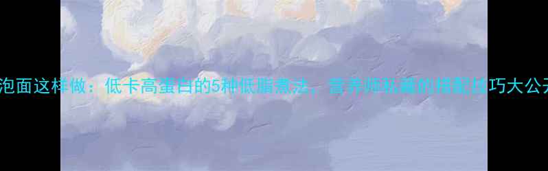 图片 养生泡面这样做：低卡高蛋白的5种低脂煮法，营养师私藏的搭配技巧大公开！1