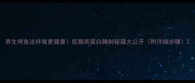 图片 养生烤鱼这样做更健康！低脂高蛋白腌制秘籍大公开（附详细步骤）2