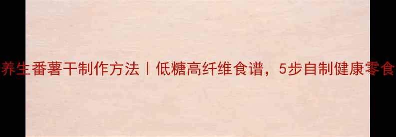 图片 养生番薯干制作方法｜低糖高纤维食谱，5步自制健康零食