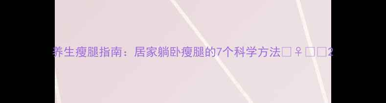 图片 养生瘦腿指南：居家躺卧瘦腿的7个科学方法💆♀️✨2