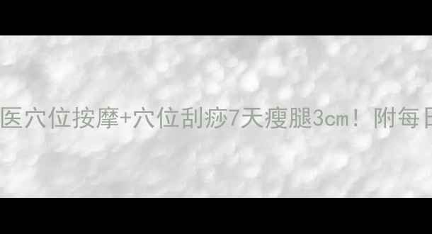 图片 养生瘦腿法｜中医穴位按摩+穴位刮痧7天瘦腿3cm！附每日按摩手法图解2