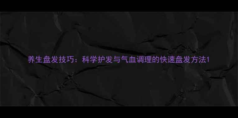 图片 养生盘发技巧：科学护发与气血调理的快速盘发方法1