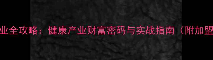 图片 养生直销创业全攻略：健康产业财富密码与实战指南（附加盟扶持政策）